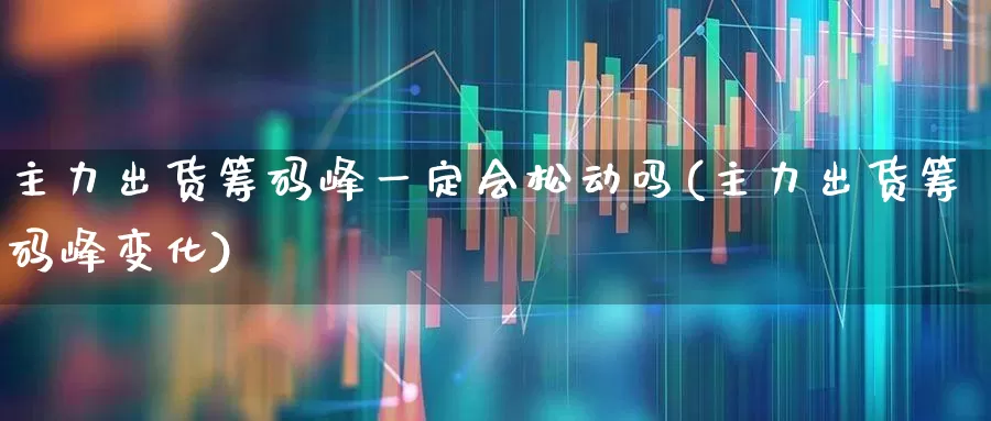 主力出货筹码峰一定会松动吗(主力出货筹码峰变化)_https://www.haiwangdasha.com_科创板_第1张
