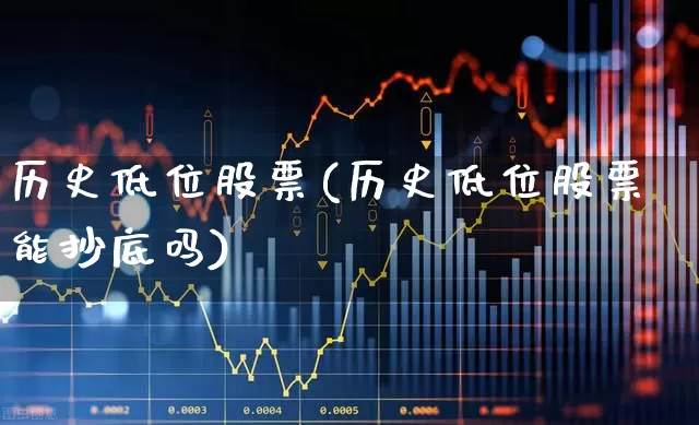 历史低位股票(历史低位股票能抄底吗)_https://www.haiwangdasha.com_深交所_第1张
