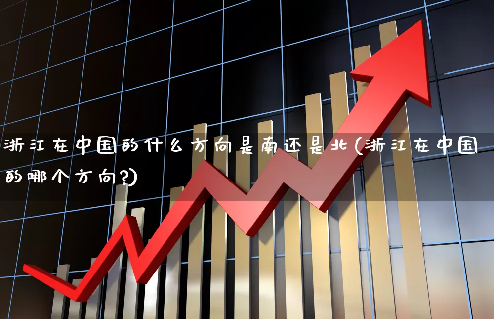 浙江在中国的什么方向是南还是北(浙江在中国的哪个方向?)_https://www.haiwangdasha.com_科创板_第1张