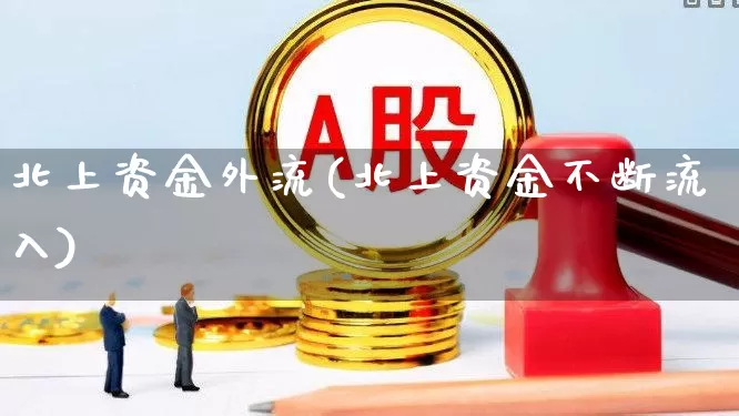 北上资金外流(北上资金不断流入)_https://www.haiwangdasha.com_创业板_第1张
