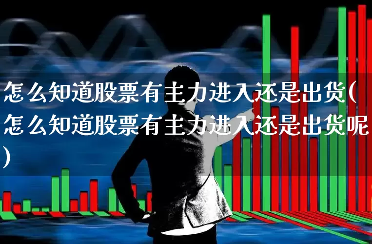 怎么知道股票有主力进入还是出货(怎么知道股票有主力进入还是出货呢)_https://www.haiwangdasha.com_深交所_第1张