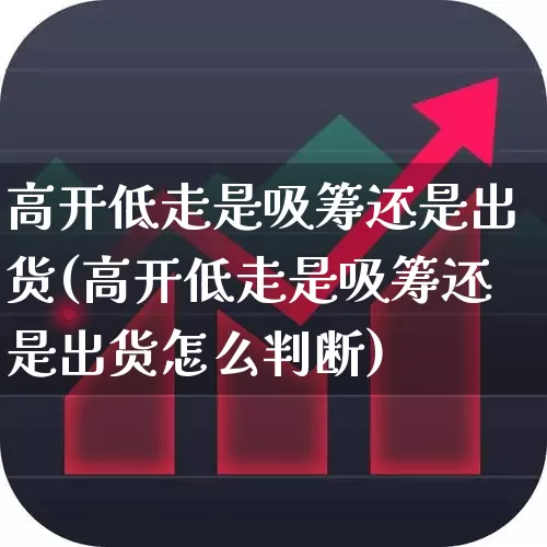 高开低走是吸筹还是出货(高开低走是吸筹还是出货怎么判断)_https://www.haiwangdasha.com_创业板_第1张