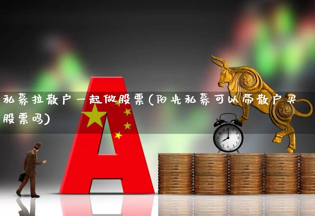 私募拉散户一起做股票(阳光私募可以带散户买股票吗)_https://www.haiwangdasha.com_深交所_第1张