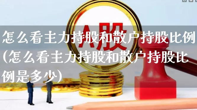 怎么看主力持股和散户持股比例(怎么看主力持股和散户持股比例是多少)_https://www.haiwangdasha.com_深交所_第1张