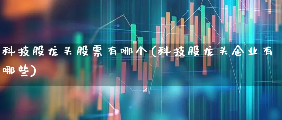 科技股龙头股票有哪个(科技股龙头企业有哪些)_https://www.haiwangdasha.com_深交所_第1张
