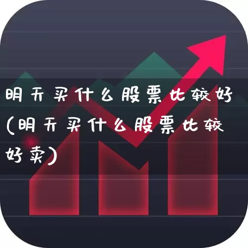 明天买什么股票比较好(明天买什么股票比较好卖)_https://www.haiwangdasha.com_深交所_第1张