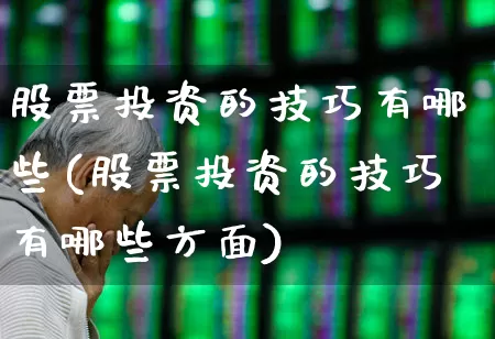 股票投资的技巧有哪些(股票投资的技巧有哪些方面)_https://www.haiwangdasha.com_上交所_第1张