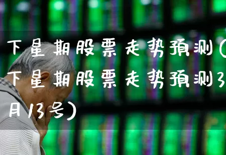 下星期股票走势预测(下星期股票走势预测3月13号)_https://www.haiwangdasha.com_北交所_第1张