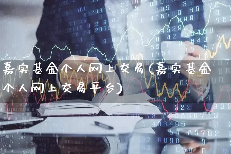 嘉实基金个人网上交易(嘉实基金个人网上交易平台)_https://www.haiwangdasha.com_科创板_第1张
