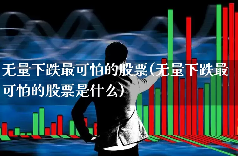 无量下跌最可怕的股票(无量下跌最可怕的股票是什么)_https://www.haiwangdasha.com_深交所_第1张