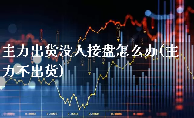 主力出货没人接盘怎么办(主力不出货)_https://www.haiwangdasha.com_深交所_第1张
