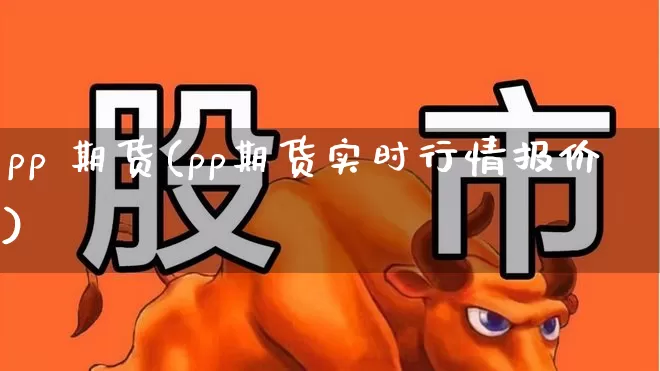 pp 期货(pp期货实时行情报价)_https://www.haiwangdasha.com_上期能源_第1张