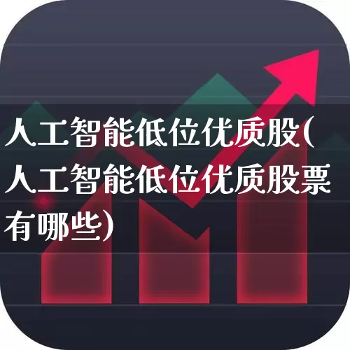 人工智能低位优质股(人工智能低位优质股票有哪些)_https://www.haiwangdasha.com_深交所_第1张
