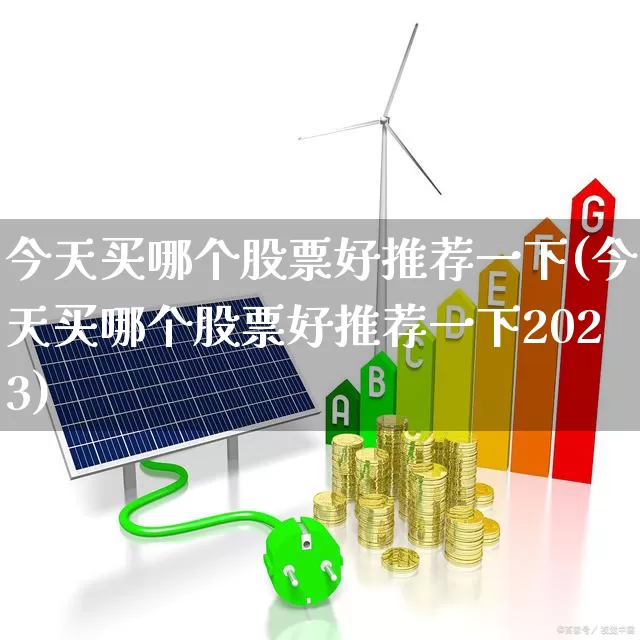 今天买哪个股票好推荐一下(今天买哪个股票好推荐一下2023)_https://www.haiwangdasha.com_北交所_第1张