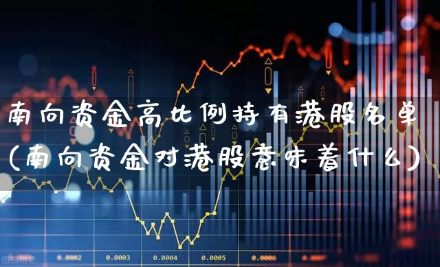 南向资金高比例持有港股名单(南向资金对港股意味着什么)_https://www.haiwangdasha.com_科创板_第1张