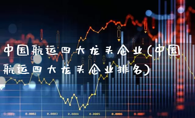 中国航运四大龙头企业(中国航运四大龙头企业排名)_https://www.haiwangdasha.com_上交所_第1张