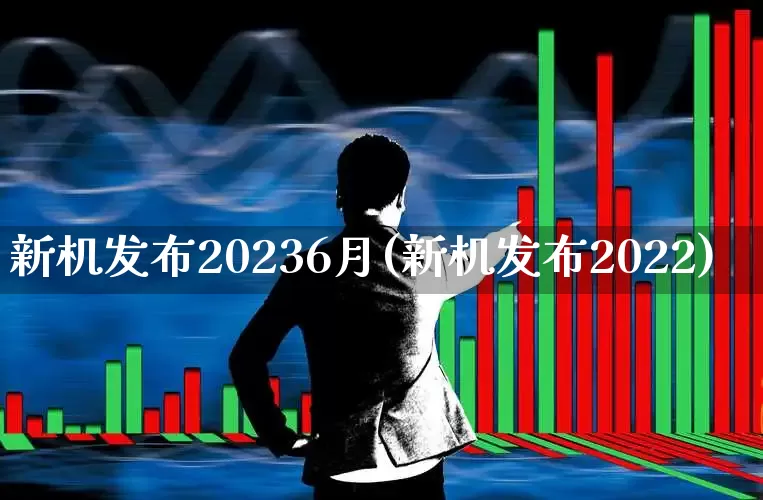 新机发布20236月(新机发布2022)_https://www.haiwangdasha.com_上交所_第1张
