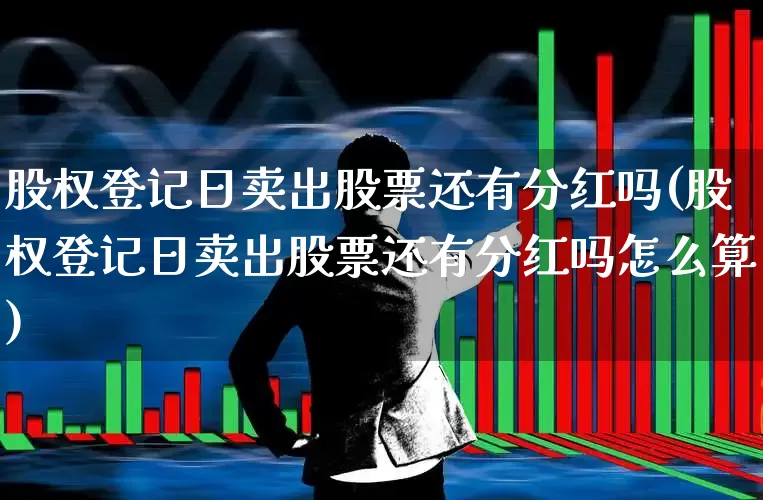 股权登记日卖出股票还有分红吗(股权登记日卖出股票还有分红吗怎么算)_https://www.haiwangdasha.com_深交所_第1张