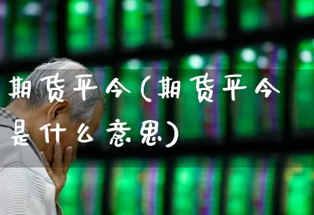期货平今(期货平今是什么意思)_https://www.haiwangdasha.com_广期所_第1张
