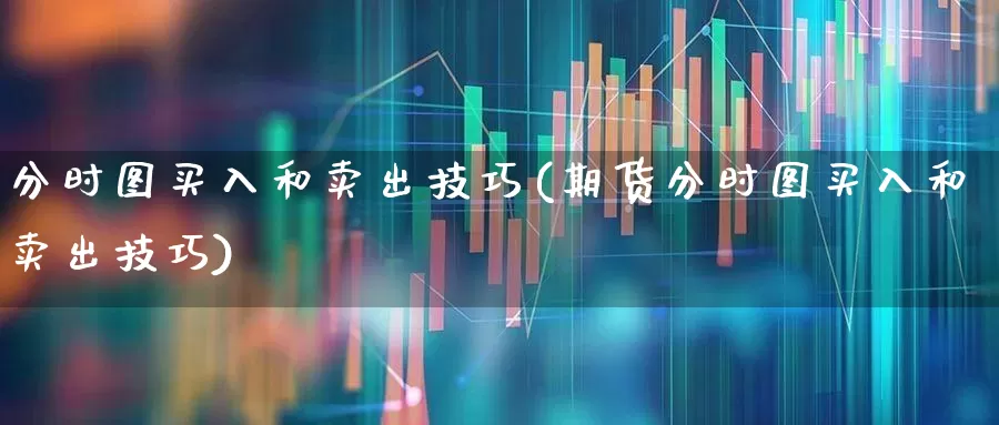 分时图买入和卖出技巧(期货分时图买入和卖出技巧)_https://www.haiwangdasha.com_创业板_第1张