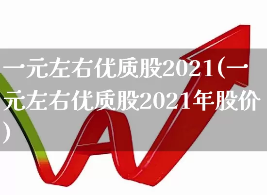 一元左右优质股2021(一元左右优质股2021年股价)_https://www.haiwangdasha.com_深交所_第1张