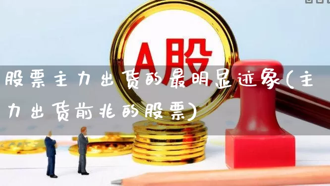 股票主力出货的最明显迹象(主力出货前兆的股票)_https://www.haiwangdasha.com_上交所_第1张
