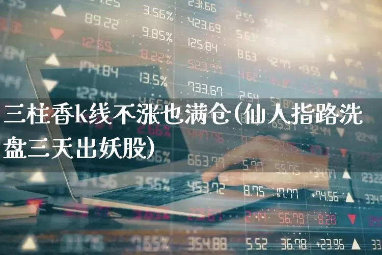 三柱香k线不涨也满仓(仙人指路洗盘三天出妖股)_https://www.haiwangdasha.com_深交所_第1张