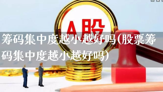 筹码集中度越小越好吗(股票筹码集中度越小越好吗)_https://www.haiwangdasha.com_上交所_第1张