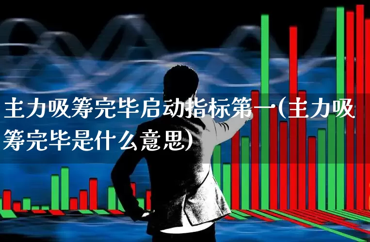 主力吸筹完毕启动指标第一(主力吸筹完毕是什么意思)_https://www.haiwangdasha.com_北交所_第1张
