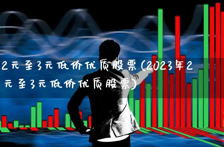 2元至3元低价优质股票(2023年2元至3元低价优质股票)_https://www.haiwangdasha.com_北交所_第1张
