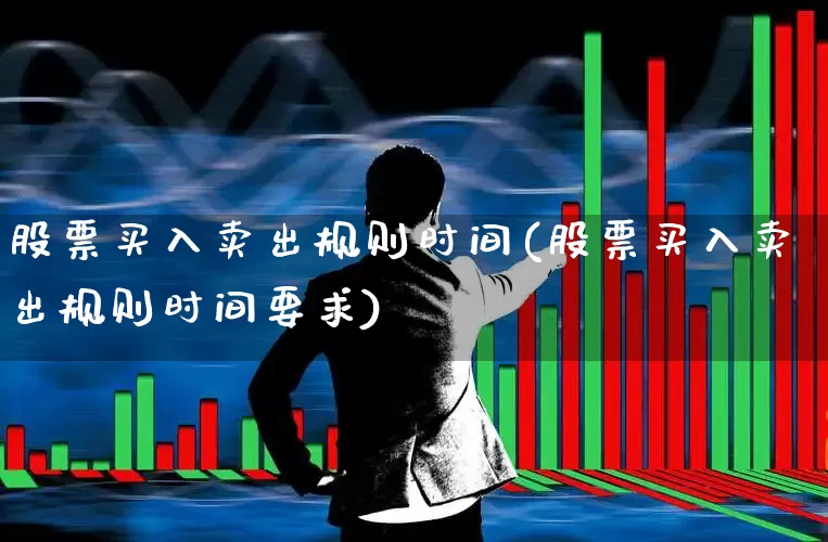 股票买入卖出规则时间(股票买入卖出规则时间要求)_https://www.haiwangdasha.com_深交所_第1张