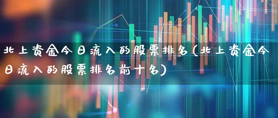 北上资金今日流入的股票排名(北上资金今日流入的股票排名前十名)_https://www.haiwangdasha.com_上交所_第1张