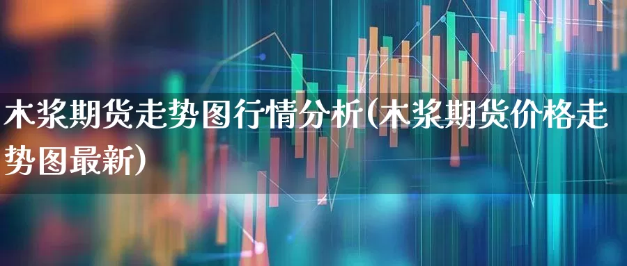 木浆期货走势图行情分析(木浆期货价格走势图最新)_https://www.haiwangdasha.com_大商所_第1张