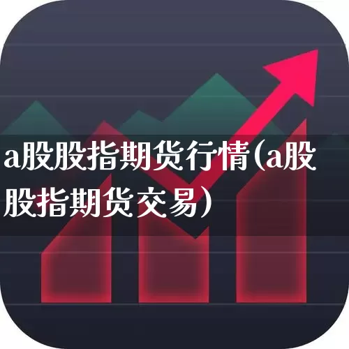 a股股指期货行情(a股股指期货交易)_https://www.haiwangdasha.com_郑商所_第1张