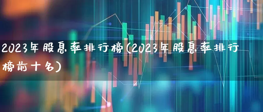 2023年股息率排行榜(2023年股息率排行榜前十名)_https://www.haiwangdasha.com_北交所_第1张