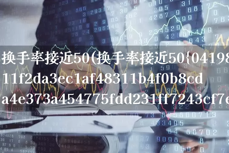 换手率接近50(换手率接近50%)_https://www.haiwangdasha.com_北交所_第1张