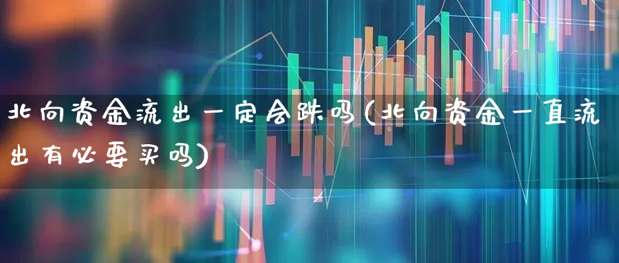 北向资金流出一定会跌吗(北向资金一直流出有必要买吗)_https://www.haiwangdasha.com_上交所_第1张