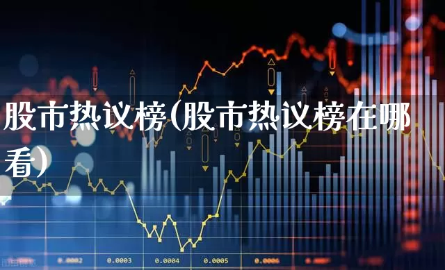 股市热议榜(股市热议榜在哪看)_https://www.haiwangdasha.com_深交所_第1张