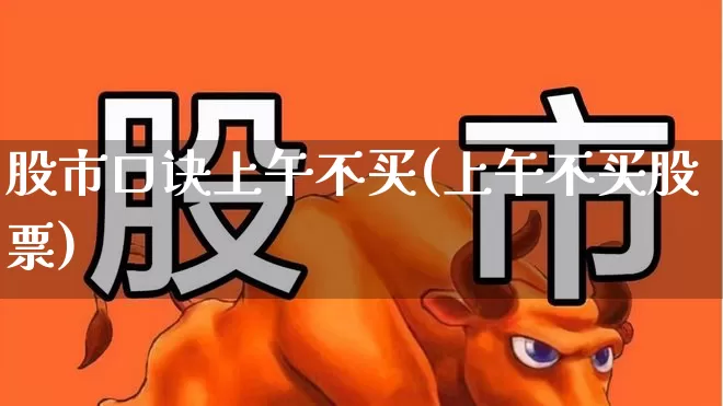 股市口诀上午不买(上午不买股票)_https://www.haiwangdasha.com_深交所_第1张
