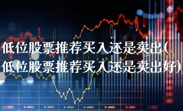 低位股票推荐买入还是卖出(低位股票推荐买入还是卖出好)_https://www.haiwangdasha.com_科创板_第1张