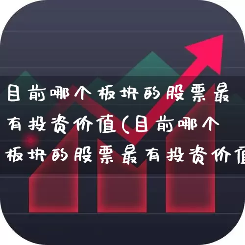 目前哪个板块的股票最有投资价值(目前哪个板块的股票最有投资价值呢)_https://www.haiwangdasha.com_北交所_第1张