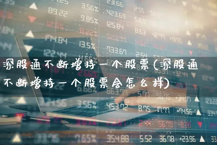 深股通不断增持一个股票(深股通不断增持一个股票会怎么样)_https://www.haiwangdasha.com_上交所_第1张