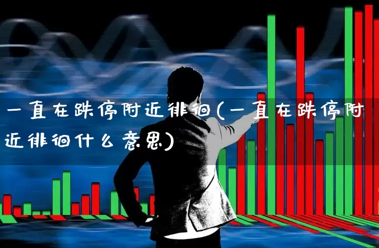 一直在跌停附近徘徊(一直在跌停附近徘徊什么意思)_https://www.haiwangdasha.com_科创板_第1张
