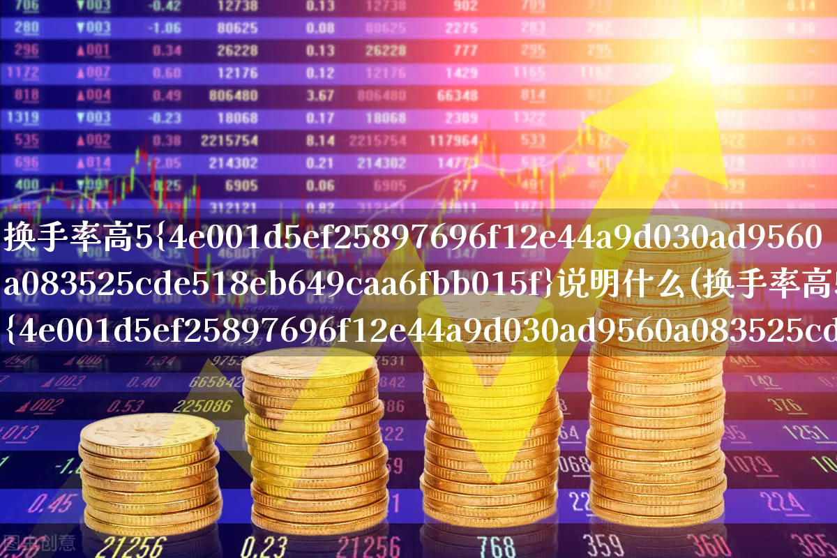 换手率高5%说明什么(换手率高50%说明什么)_https://www.haiwangdasha.com_北交所_第1张