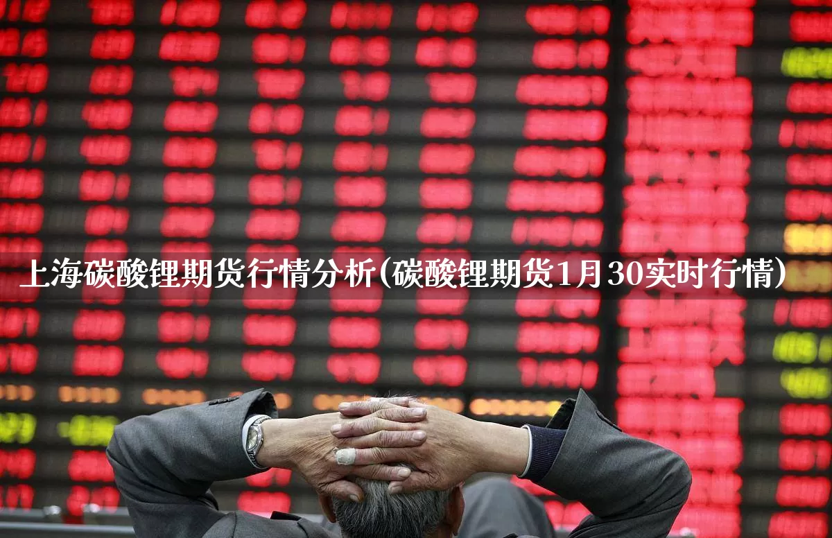 上海碳酸锂期货行情分析(碳酸锂期货1月30实时行情)_https://www.haiwangdasha.com_上期能源_第1张