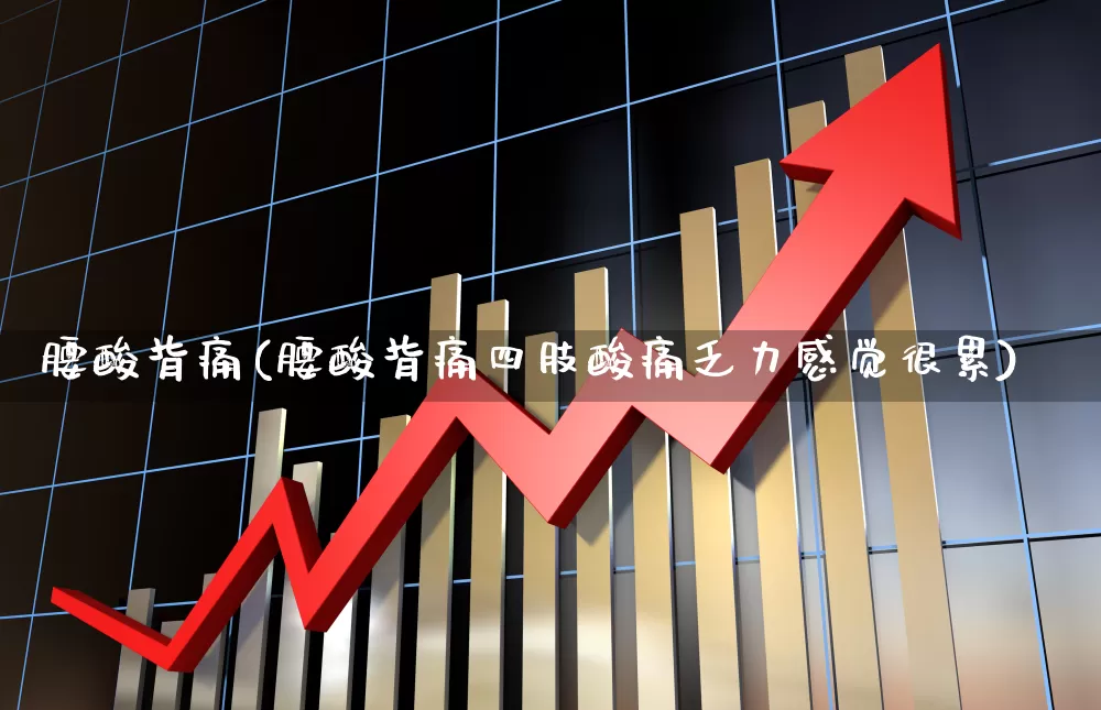 腰酸背痛(腰酸背痛四肢酸痛乏力感觉很累)_https://www.haiwangdasha.com_深交所_第1张