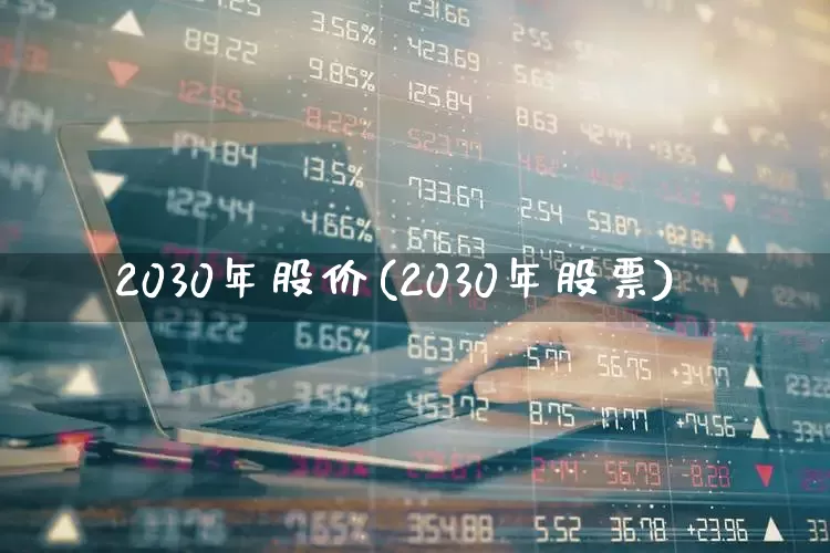 2030年股价(2030年股票)_https://www.haiwangdasha.com_科创板_第1张