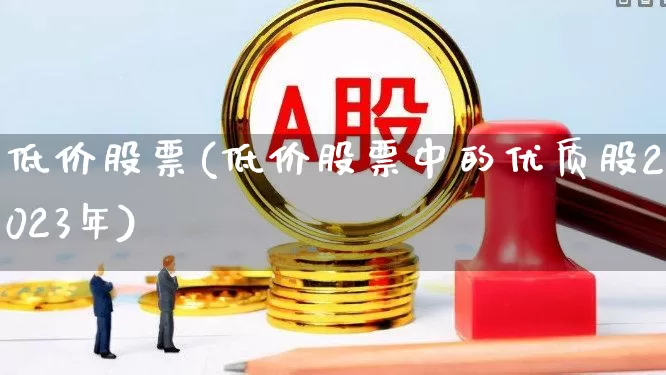 低价股票(低价股票中的优质股2023年)_https://www.haiwangdasha.com_深交所_第1张