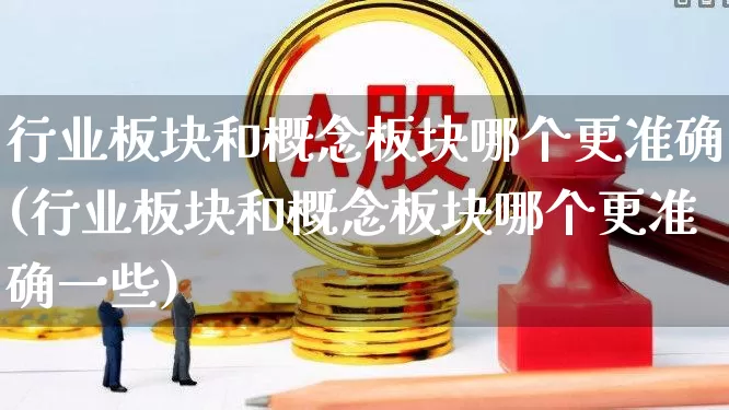 行业板块和概念板块哪个更准确(行业板块和概念板块哪个更准确一些)_https://www.haiwangdasha.com_深交所_第1张