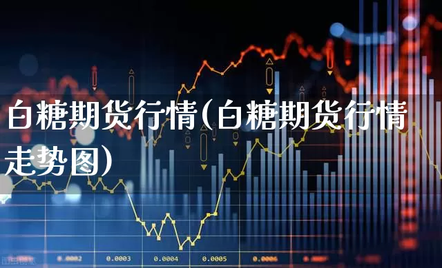 白糖期货行情(白糖期货行情走势图)_https://www.haiwangdasha.com_上期所_第1张